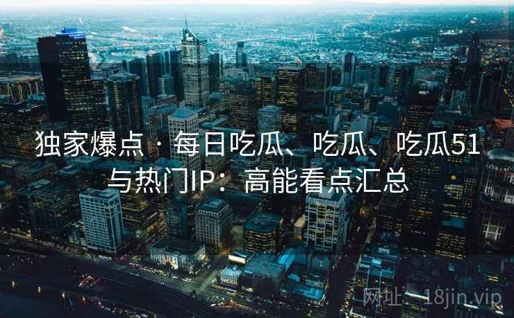 独家爆点 · 每日吃瓜、吃瓜、吃瓜51与热门IP：高能看点汇总