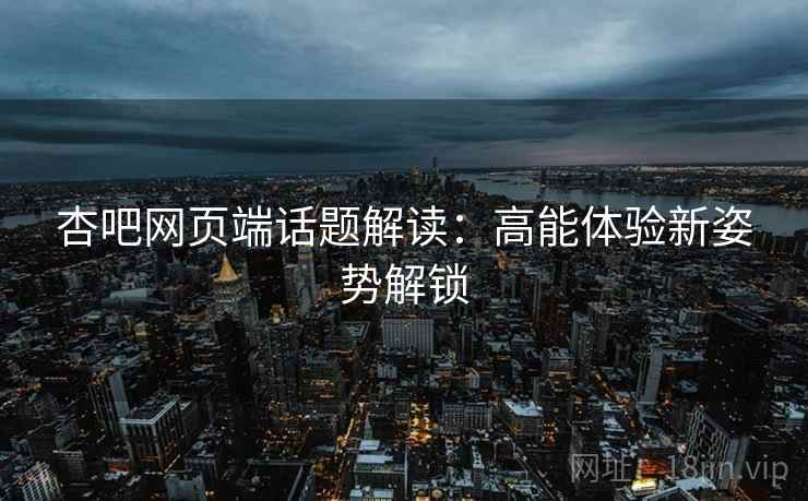 杏吧网页端话题解读：高能体验新姿势解锁