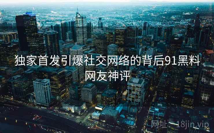 独家首发引爆社交网络的背后91黑料网友神评