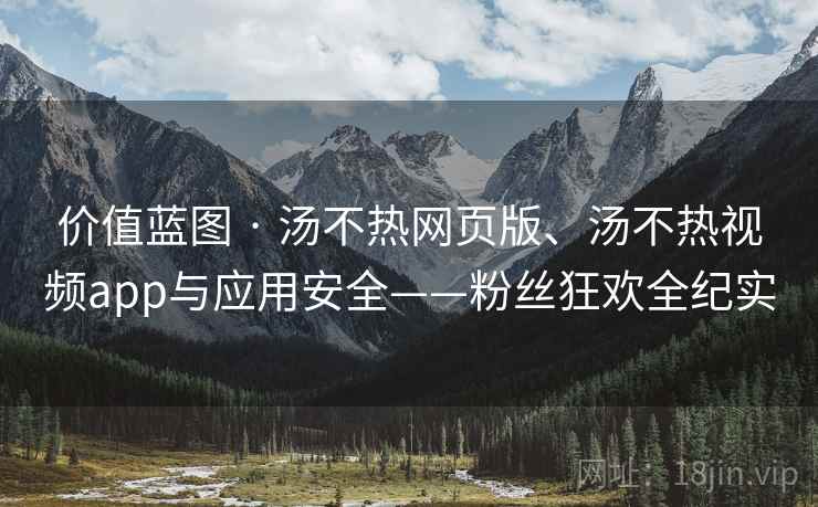 价值蓝图 · 汤不热网页版、汤不热视频app与应用安全——粉丝狂欢全纪实