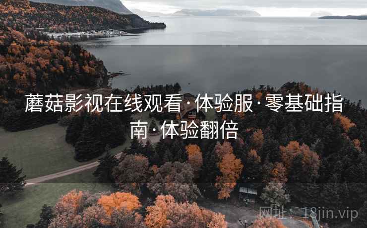 蘑菇影视在线观看·体验服·零基础指南·体验翻倍