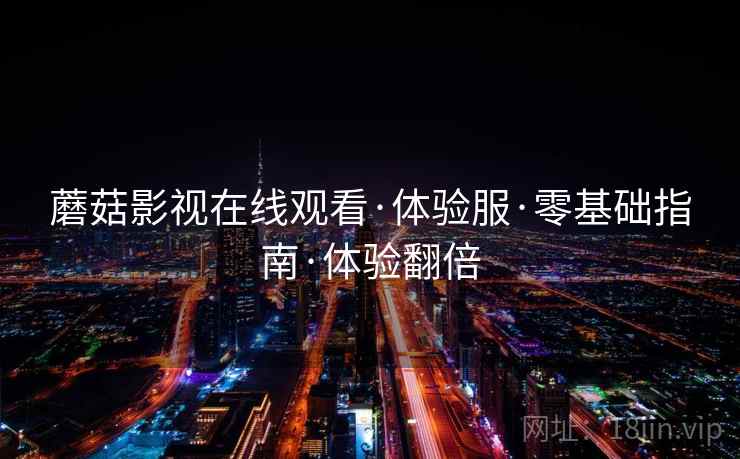 蘑菇影视在线观看·体验服·零基础指南·体验翻倍