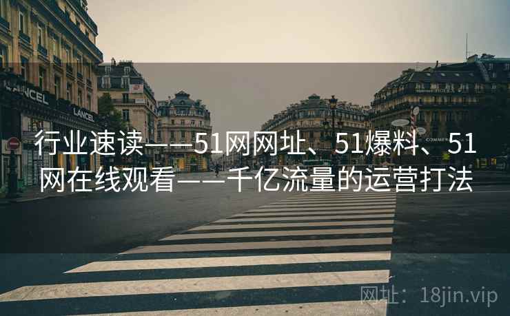行业速读——51网网址、51爆料、51网在线观看——千亿流量的运营打法