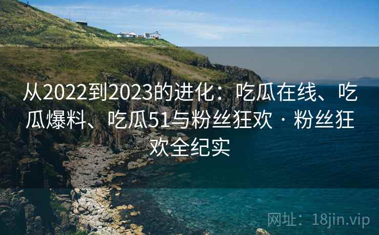 从2022到2023的进化：吃瓜在线、吃瓜爆料、吃瓜51与粉丝狂欢 · 粉丝狂欢全纪实
