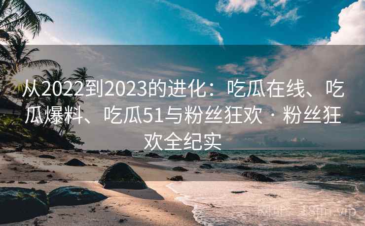 从2022到2023的进化：吃瓜在线、吃瓜爆料、吃瓜51与粉丝狂欢 · 粉丝狂欢全纪实