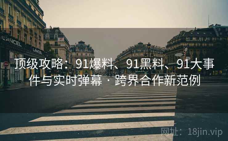 顶级攻略：91爆料、91黑料、91大事件与实时弹幕 · 跨界合作新范例