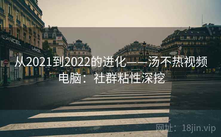 从2021到2022的进化——汤不热视频电脑：社群粘性深挖