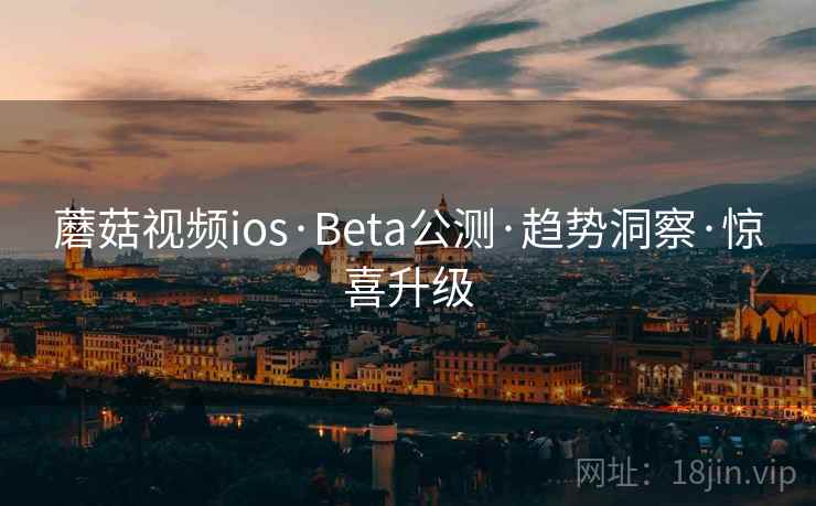 蘑菇视频ios·Beta公测·趋势洞察·惊喜升级