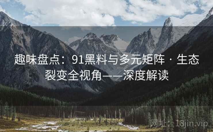 趣味盘点：91黑料与多元矩阵 · 生态裂变全视角——深度解读