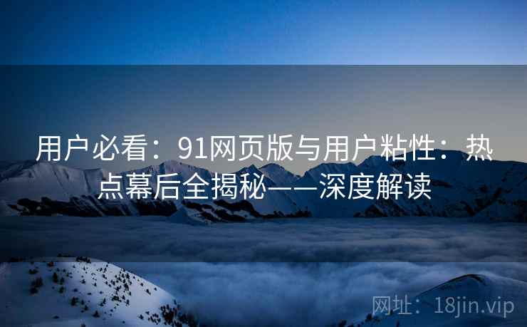 用户必看：91网页版与用户粘性：热点幕后全揭秘——深度解读