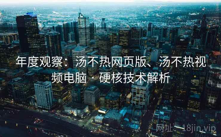 年度观察：汤不热网页版、汤不热视频电脑 · 硬核技术解析