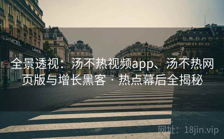 全景透视：汤不热视频app、汤不热网页版与增长黑客 · 热点幕后全揭秘