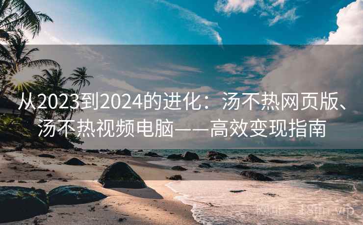 从2023到2024的进化：汤不热网页版、汤不热视频电脑——高效变现指南