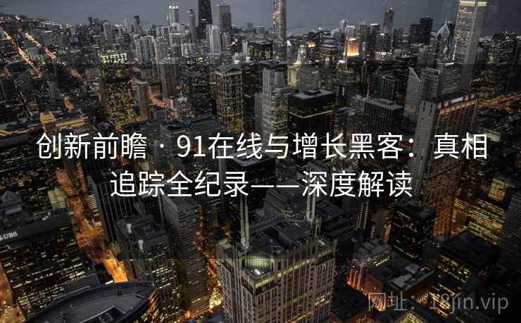 创新前瞻 · 91在线与增长黑客：真相追踪全纪录——深度解读