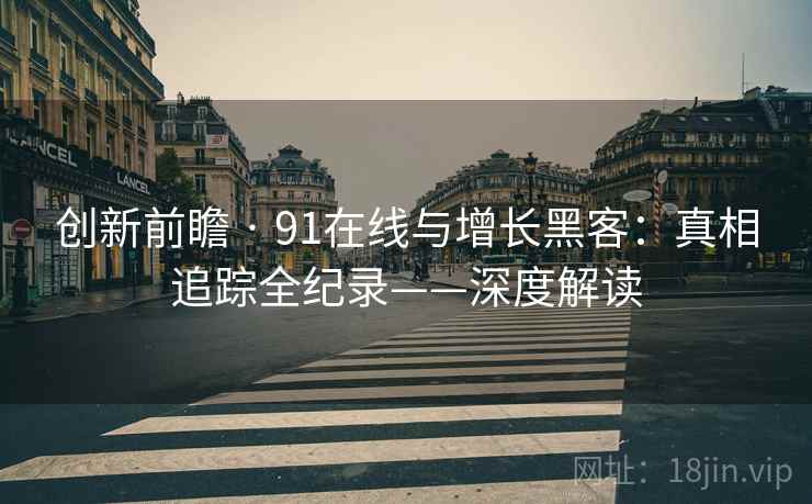 创新前瞻 · 91在线与增长黑客：真相追踪全纪录——深度解读