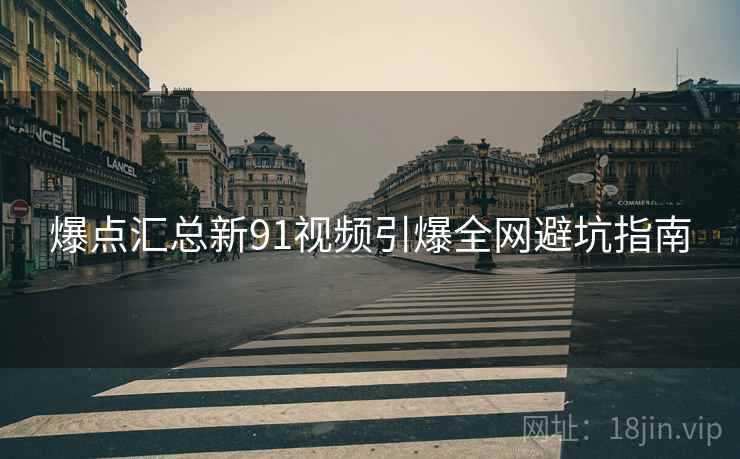 爆点汇总新91视频引爆全网避坑指南