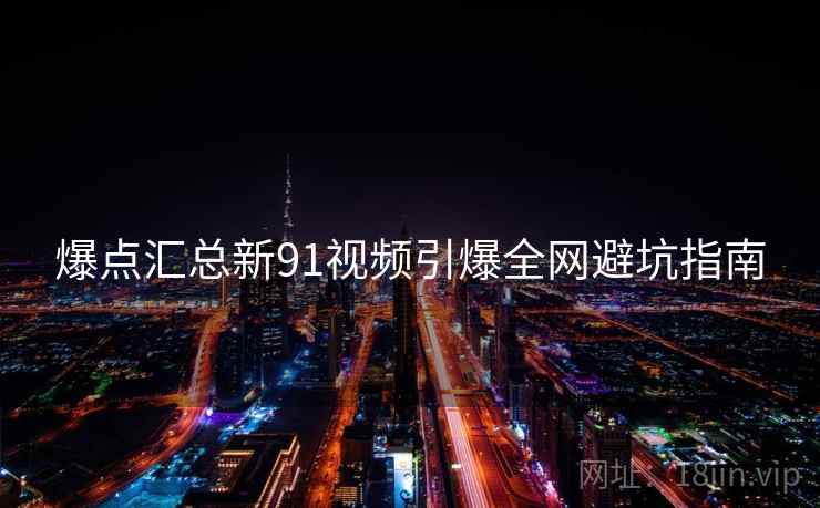 爆点汇总新91视频引爆全网避坑指南
