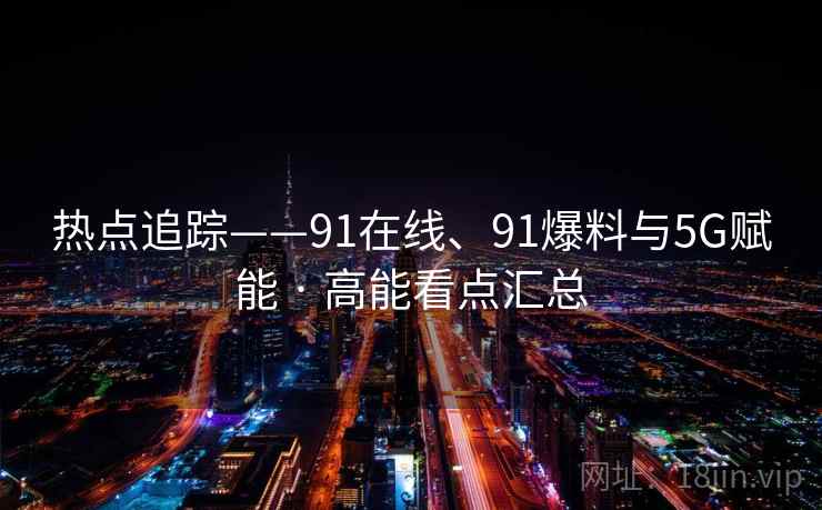热点追踪——91在线、91爆料与5G赋能 · 高能看点汇总