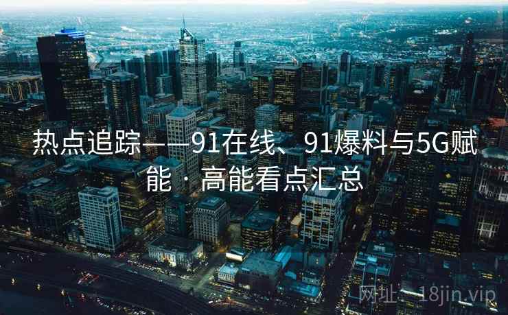 热点追踪——91在线、91爆料与5G赋能 · 高能看点汇总