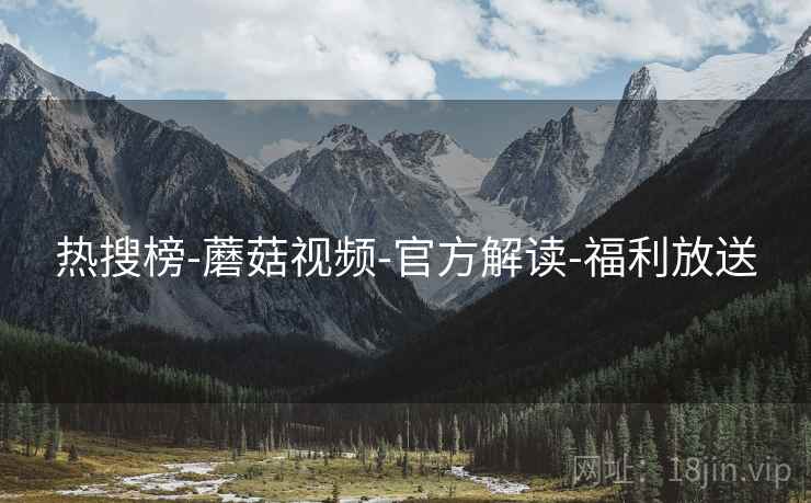 热搜榜-蘑菇视频-官方解读-福利放送