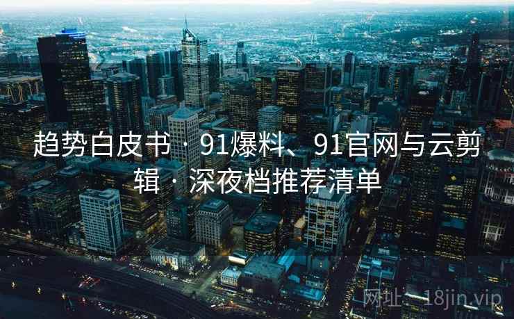 趋势白皮书 · 91爆料、91官网与云剪辑 · 深夜档推荐清单