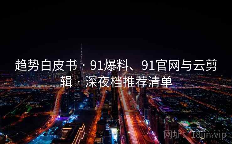 趋势白皮书 · 91爆料、91官网与云剪辑 · 深夜档推荐清单