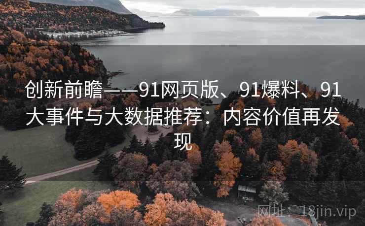 创新前瞻——91网页版、91爆料、91大事件与大数据推荐：内容价值再发现