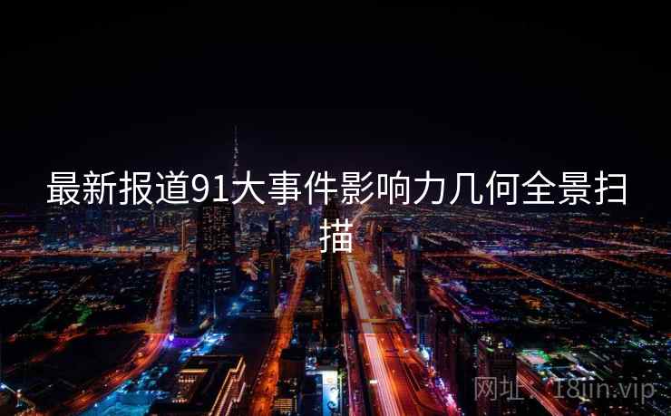 最新报道91大事件影响力几何全景扫描