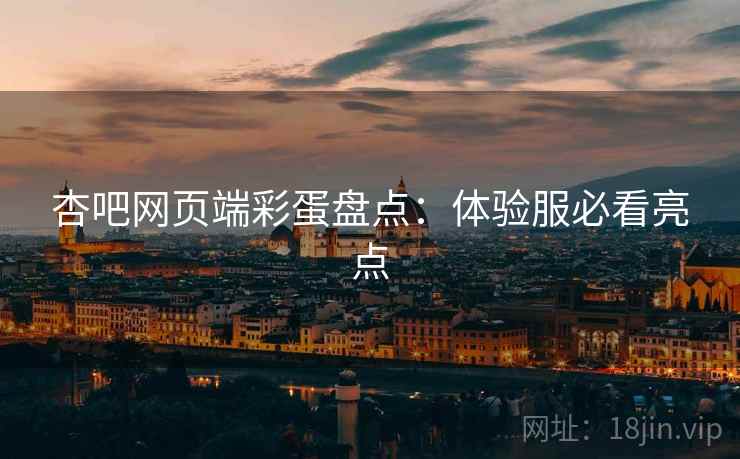 杏吧网页端彩蛋盘点：体验服必看亮点