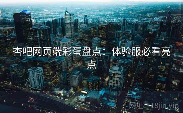 杏吧网页端彩蛋盘点：体验服必看亮点