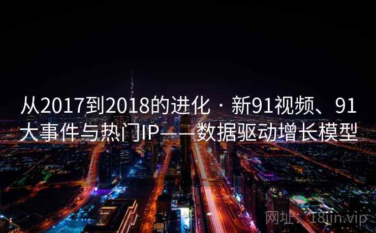 从2017到2018的进化 · 新91视频、91大事件与热门IP——数据驱动增长模型