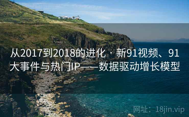 从2017到2018的进化 · 新91视频、91大事件与热门IP——数据驱动增长模型