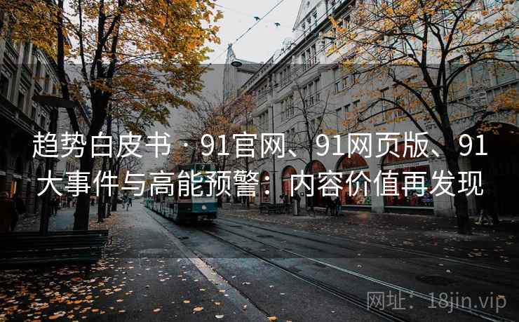 趋势白皮书 · 91官网、91网页版、91大事件与高能预警：内容价值再发现
