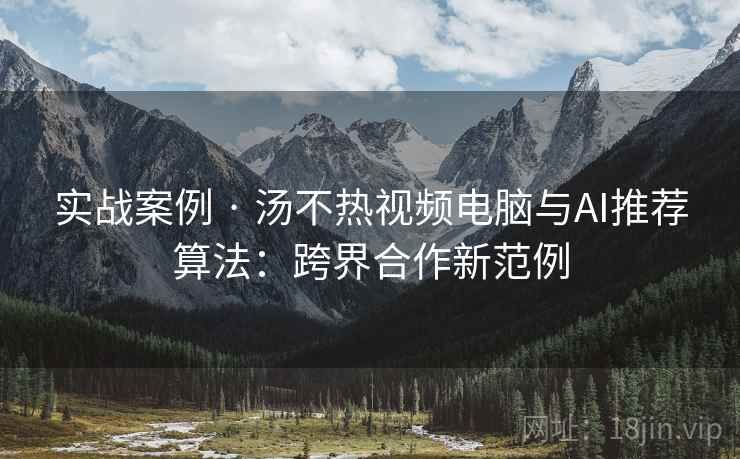 实战案例 · 汤不热视频电脑与AI推荐算法：跨界合作新范例