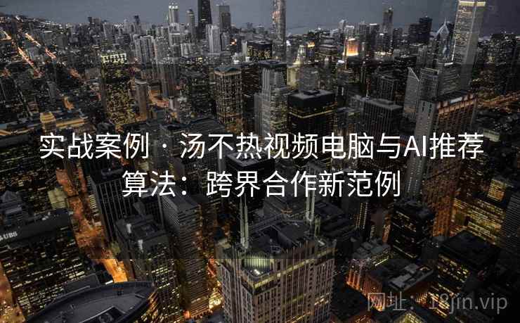 实战案例 · 汤不热视频电脑与AI推荐算法：跨界合作新范例