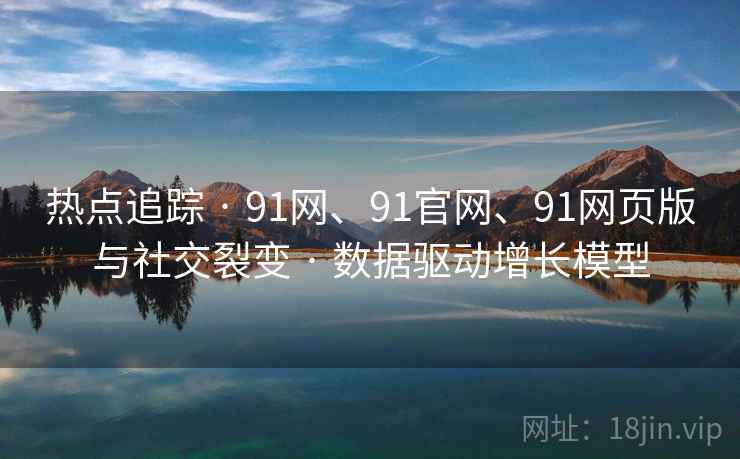 热点追踪 · 91网、91官网、91网页版与社交裂变 · 数据驱动增长模型
