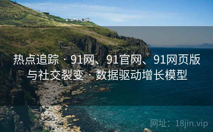热点追踪 · 91网、91官网、91网页版与社交裂变 · 数据驱动增长模型
