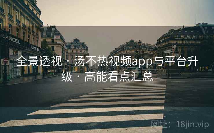 全景透视 · 汤不热视频app与平台升级 · 高能看点汇总