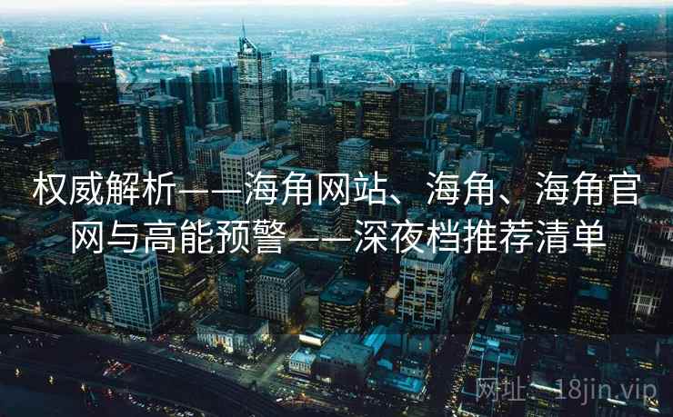 权威解析——海角网站、海角、海角官网与高能预警——深夜档推荐清单