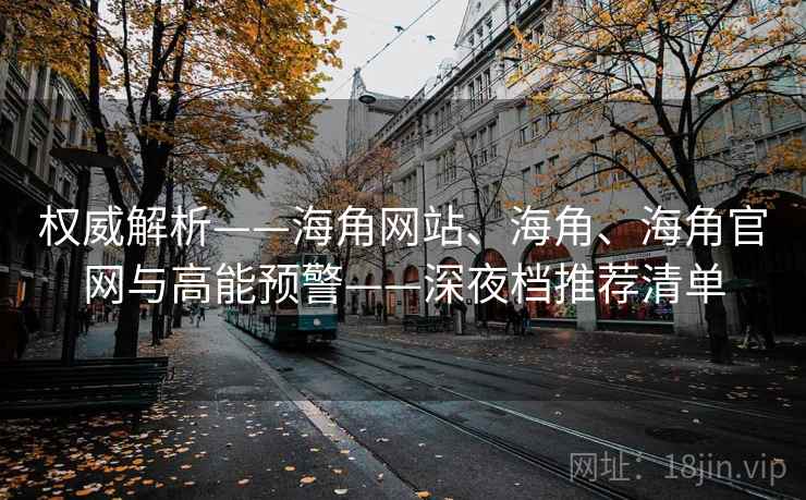 权威解析——海角网站、海角、海角官网与高能预警——深夜档推荐清单