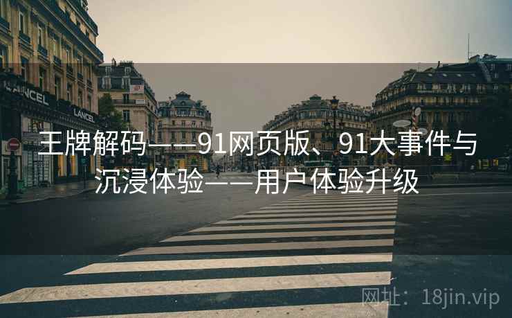 王牌解码——91网页版、91大事件与沉浸体验——用户体验升级