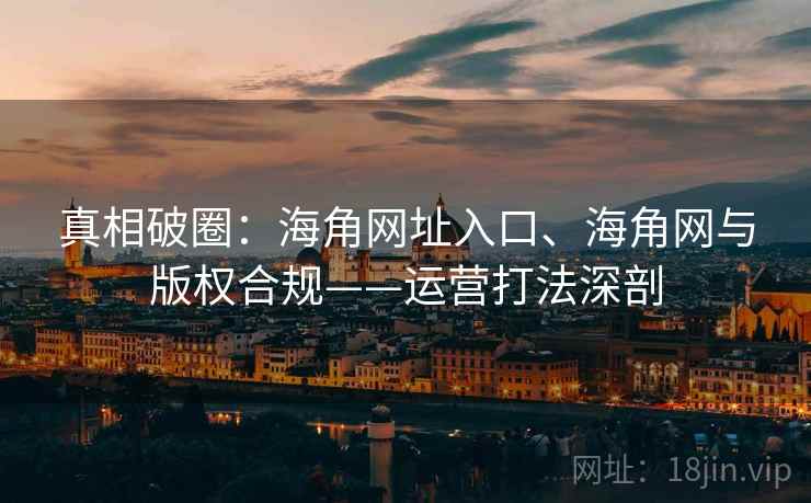 真相破圈：海角网址入口、海角网与版权合规——运营打法深剖