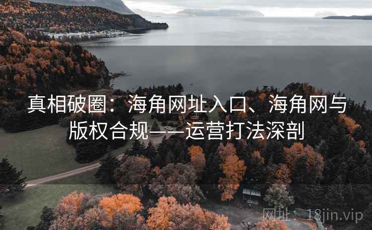 真相破圈：海角网址入口、海角网与版权合规——运营打法深剖