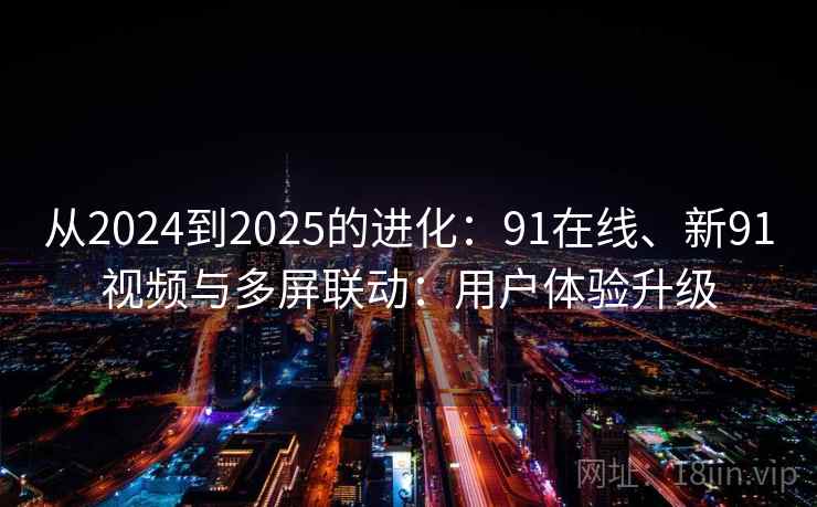 从2024到2025的进化：91在线、新91视频与多屏联动：用户体验升级