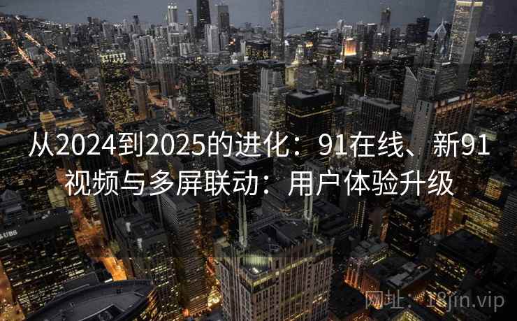 从2024到2025的进化：91在线、新91视频与多屏联动：用户体验升级