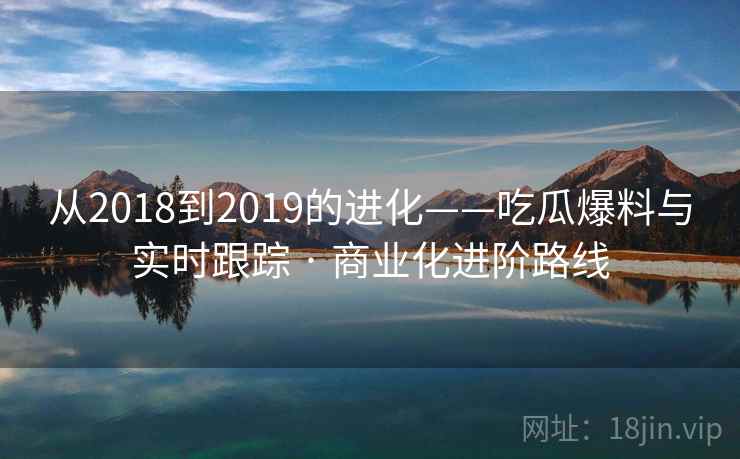 从2018到2019的进化——吃瓜爆料与实时跟踪 · 商业化进阶路线
