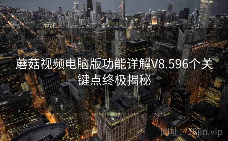蘑菇视频电脑版功能详解V8.596个关键点终极揭秘