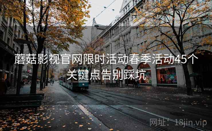 蘑菇影视官网限时活动春季活动45个关键点告别踩坑