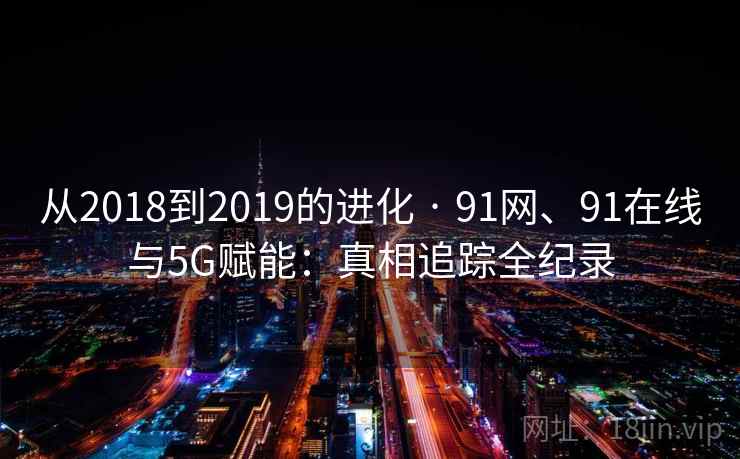 从2018到2019的进化 · 91网、91在线与5G赋能：真相追踪全纪录