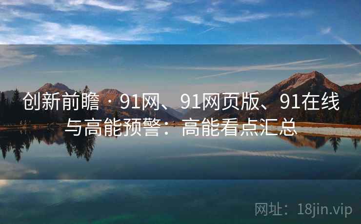 创新前瞻 · 91网、91网页版、91在线与高能预警：高能看点汇总